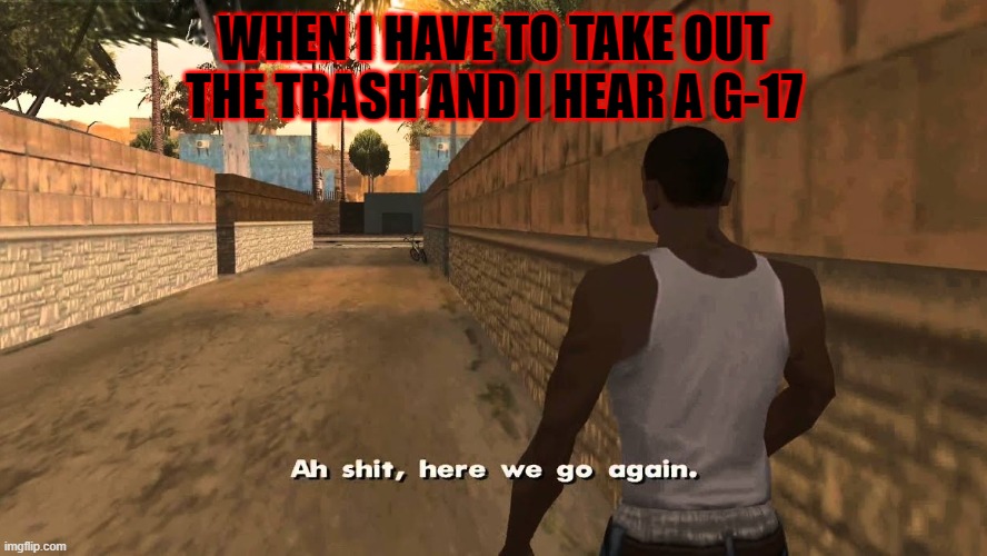 taking the trash out in da hood | WHEN I HAVE TO TAKE OUT THE TRASH AND I HEAR A G-17 | image tagged in ah shit here we go again,funny,memes | made w/ Imgflip meme maker