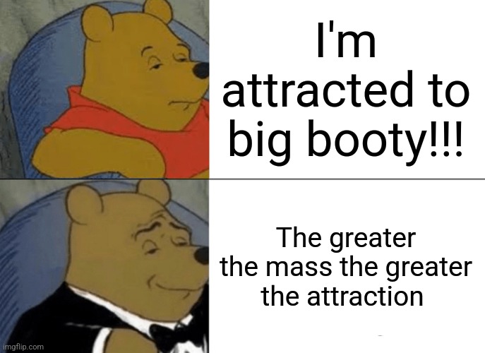 Smart alec | I'm attracted to big booty!!! The greater the mass the greater the attraction | image tagged in memes,tuxedo winnie the pooh,funny | made w/ Imgflip meme maker