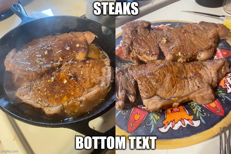 Tips for making steaks: When the blood rises to the top when you are grilling them, that means it is time to flip them. | STEAKS; BOTTOM TEXT | image tagged in steak,yum,much delish,do you have any tips for making steaks,comment down below,any tips for making steaks | made w/ Imgflip meme maker