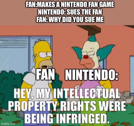 Literally Nintendo | FAN:MAKES A NINTENDO FAN GAME
NINTENDO: SUES THE FAN
FAN: WHY DID YOU SUE ME; FAN; NINTENDO: | image tagged in lawsuit,nintendo | made w/ Imgflip meme maker