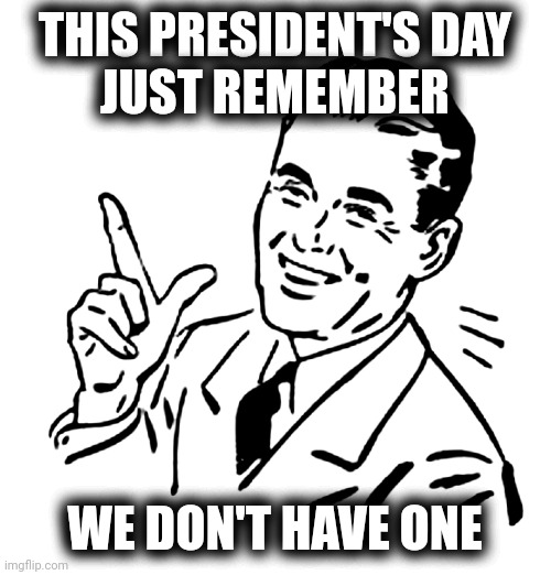 It's canceled until further notice. | THIS PRESIDENT'S DAY
JUST REMEMBER; WE DON'T HAVE ONE | image tagged in 50's meme | made w/ Imgflip meme maker