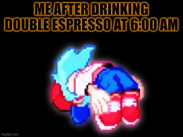 drinking double espresso at 3:00 AM | ME AFTER DRINKING DOUBLE ESPRESSO AT 6:00 AM | image tagged in ascension,memes,fnf,funny,coffee | made w/ Imgflip meme maker