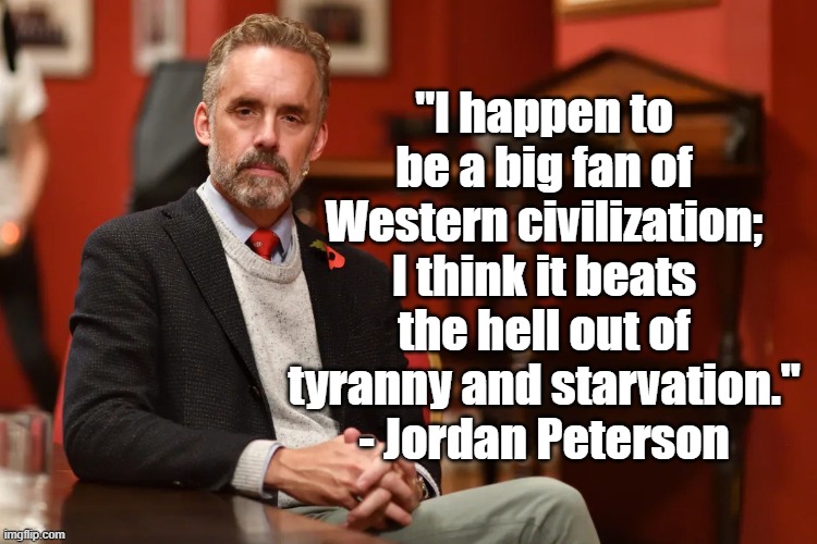 Western Civ | "I happen to be a big fan of Western civilization; I think it beats the hell out of tyranny and starvation." - Jordan Peterson | image tagged in jordan peterson,civilization,philosophy | made w/ Imgflip meme maker
