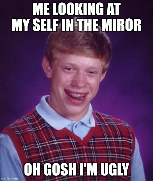 Bad Luck Brian | ME LOOKING AT MYSELF IN THE MIRROR; OH GOSH I'M UGLY | image tagged in memes,bad luck brian | made w/ Imgflip meme maker