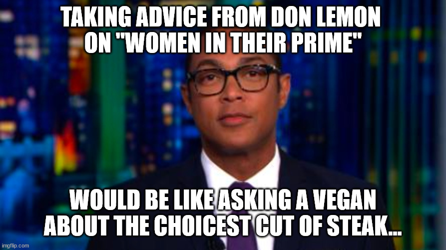 women in their prime | TAKING ADVICE FROM DON LEMON 
ON "WOMEN IN THEIR PRIME"; WOULD BE LIKE ASKING A VEGAN
ABOUT THE CHOICEST CUT OF STEAK... | image tagged in women | made w/ Imgflip meme maker
