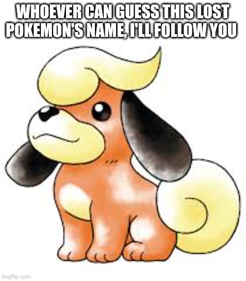 Who's that Lost Pokemon? Hint: cut previous evolution of Growlithe | WHOEVER CAN GUESS THIS LOST POKEMON'S NAME, I'LL FOLLOW YOU | image tagged in lost,pokemon | made w/ Imgflip meme maker