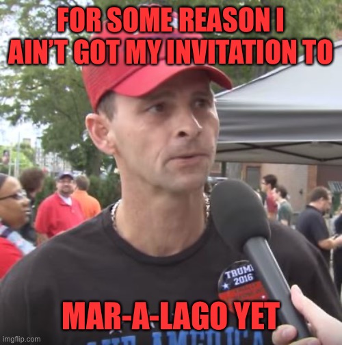 Trump supporter | FOR SOME REASON I AIN’T GOT MY INVITATION TO MAR-A-LAGO YET | image tagged in trump supporter | made w/ Imgflip meme maker