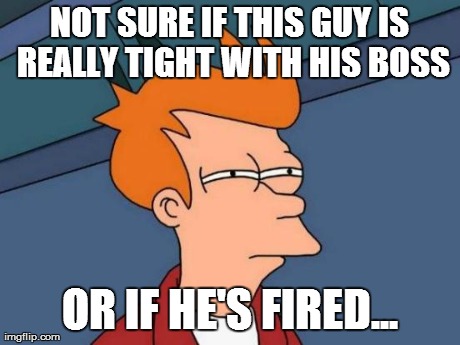 Futurama Fry Meme | NOT SURE IF THIS GUY IS REALLY TIGHT WITH HIS BOSS OR IF HE'S FIRED... | image tagged in memes,futurama fry | made w/ Imgflip meme maker