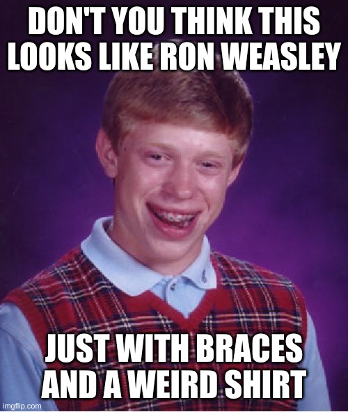 Bad Luck Brian | DON'T YOU THINK THIS LOOKS LIKE RON WEASLEY; JUST WITH BRACES AND A WEIRD SHIRT | image tagged in memes,bad luck brian | made w/ Imgflip meme maker