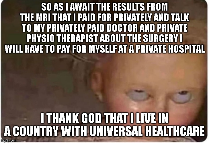 yeah its not all its cracked up to be.. | SO AS I AWAIT THE RESULTS FROM THE MRI THAT I PAID FOR PRIVATELY AND TALK TO MY PRIVATELY PAID DOCTOR AND PRIVATE PHYSIO THERAPIST ABOUT THE SURGERY I WILL HAVE TO PAY FOR MYSELF AT A PRIVATE HOSPITAL; I THANK GOD THAT I LIVE IN A COUNTRY WITH UNIVERSAL HEALTHCARE | image tagged in rolling eyes doll | made w/ Imgflip meme maker