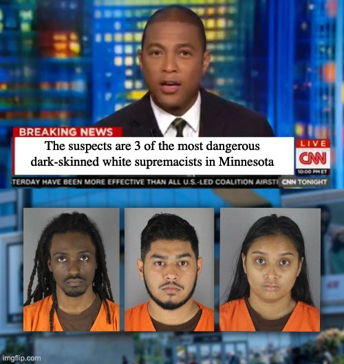 Fire this race-baiter... | The suspects are 3 of the most dangerous dark-skinned white supremacists in Minnesota | image tagged in don lemon breaking news | made w/ Imgflip meme maker