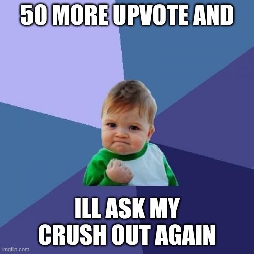 Success Kid | 50 MORE UPVOTE AND; ILL ASK MY CRUSH OUT AGAIN | image tagged in memes,success kid | made w/ Imgflip meme maker