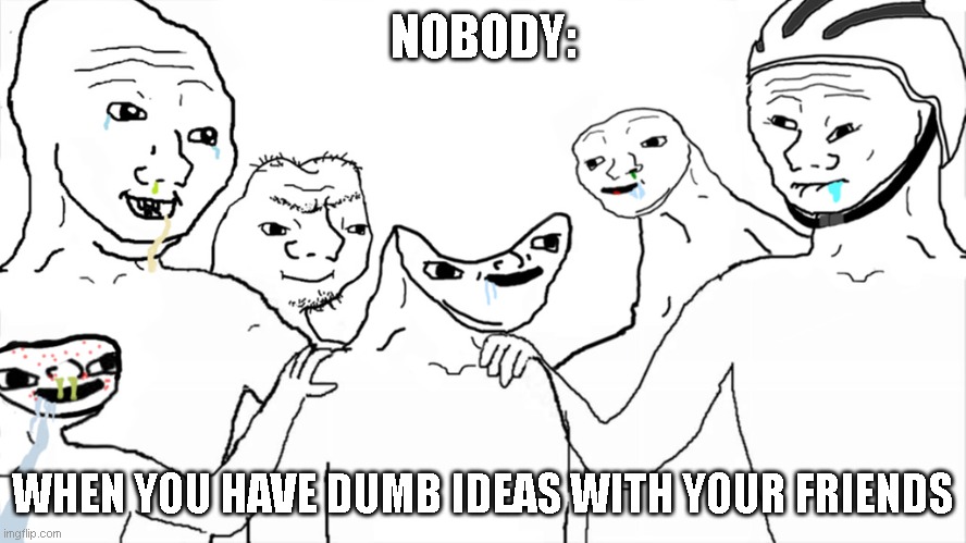 Brainlet | NOBODY:; WHEN YOU HAVE DUMB IDEAS WITH YOUR FRIENDS | image tagged in brainlet | made w/ Imgflip meme maker