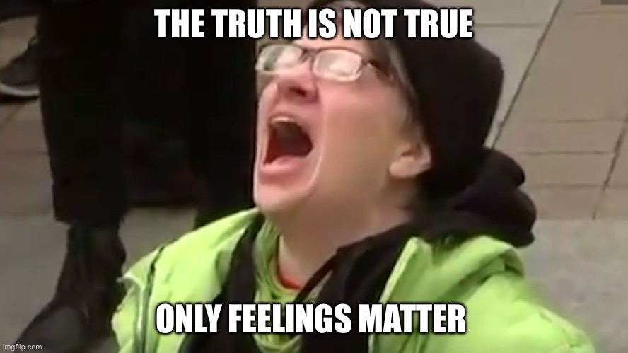 Screaming Liberal  | THE TRUTH IS NOT TRUE ONLY FEELINGS MATTER | image tagged in screaming liberal | made w/ Imgflip meme maker