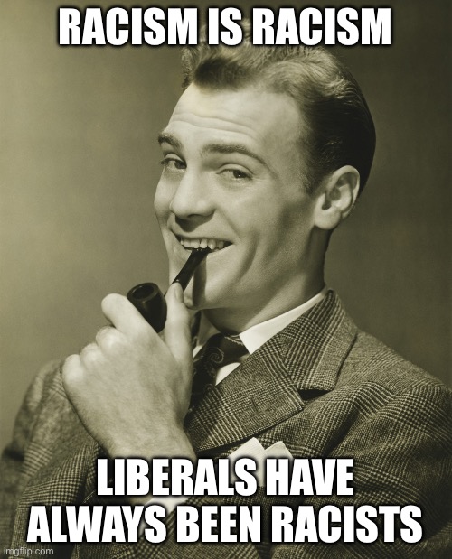 Smug | RACISM IS RACISM LIBERALS HAVE ALWAYS BEEN RACISTS | image tagged in smug | made w/ Imgflip meme maker