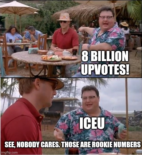 See Nobody Cares |  8 BILLION UPVOTES! ICEU; SEE, NOBODY CARES. THOSE ARE ROOKIE NUMBERS | image tagged in memes,see nobody cares | made w/ Imgflip meme maker