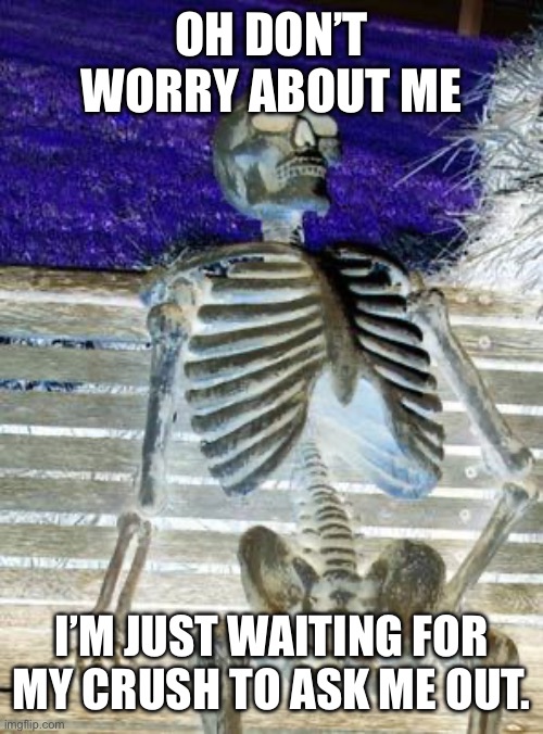So lonely | OH DON’T WORRY ABOUT ME; I’M JUST WAITING FOR MY CRUSH TO ASK ME OUT. | image tagged in memes,waiting skeleton | made w/ Imgflip meme maker