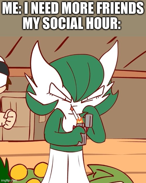 yeah im not that social | ME: I NEED MORE FRIENDS

MY SOCIAL HOUR: | image tagged in gardevoir | made w/ Imgflip meme maker