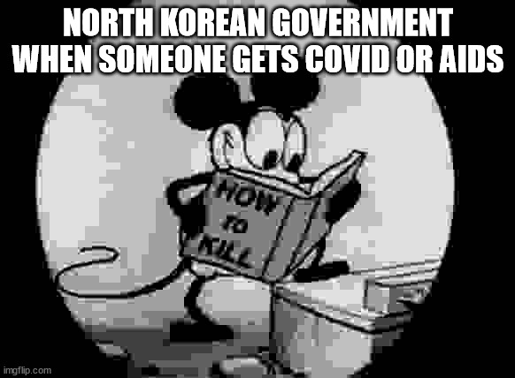 Posting offensive memes until a snowflake gets mad in the comments day 9. | NORTH KOREAN GOVERNMENT WHEN SOMEONE GETS COVID OR AIDS | image tagged in how to kill with mickey mouse | made w/ Imgflip meme maker