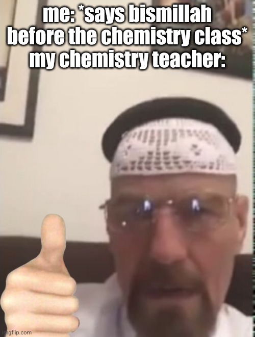 Halal Walter white | me: *says bismillah before the chemistry class*
my chemistry teacher: | image tagged in halal walter white | made w/ Imgflip meme maker