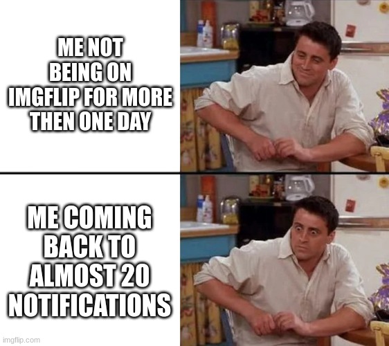 I wasn't gone for long, and yet... | ME NOT BEING ON IMGFLIP FOR MORE THEN ONE DAY; ME COMING BACK TO ALMOST 20 NOTIFICATIONS | image tagged in surprised joey,notifications,imgflip | made w/ Imgflip meme maker