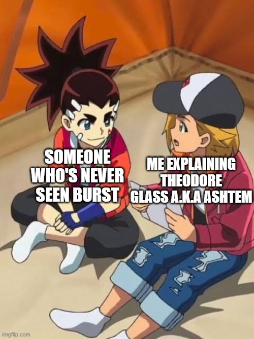 Beyblade | SOMEONE WHO'S NEVER SEEN BURST; ME EXPLAINING THEODORE GLASS A.K.A ASHTEM | image tagged in beyblade | made w/ Imgflip meme maker