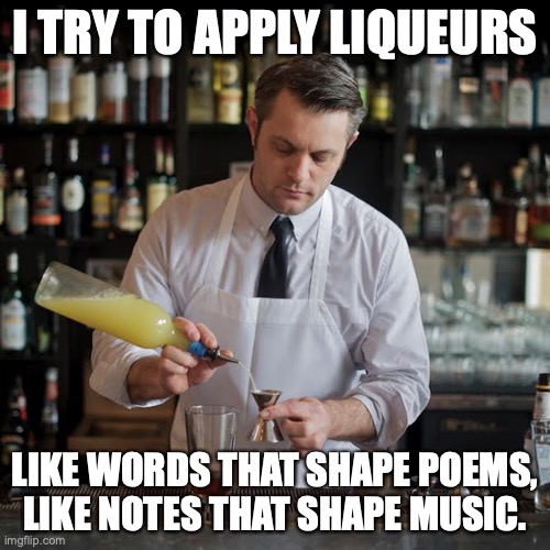 Whoa Mr. Mixologist... | I TRY TO APPLY LIQUEURS; LIKE WORDS THAT SHAPE POEMS, LIKE NOTES THAT SHAPE MUSIC. | image tagged in jeffrey morganthaler bartender extraordinaire,cocktails,surrealism | made w/ Imgflip meme maker