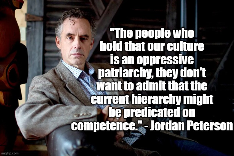 Predicated on Competence | "The people who hold that our culture is an oppressive patriarchy, they don't want to admit that the current hierarchy might be predicated on competence." - Jordan Peterson | image tagged in jordan peterson,patriarchy,politics,culture | made w/ Imgflip meme maker
