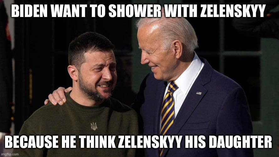BIDEN WANT TO SHOWER WITH ZELENSKYY; BECAUSE HE THINK ZELENSKYY HIS DAUGHTER | image tagged in joe biden,ukraine | made w/ Imgflip meme maker