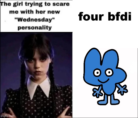 shitpost | four bfdi | image tagged in the girl trying to scare me with her new wednesday personality,shitpost | made w/ Imgflip meme maker