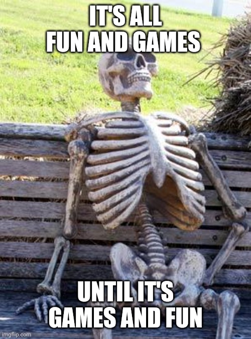 Waiting Skeleton | IT'S ALL FUN AND GAMES; UNTIL IT'S GAMES AND FUN | image tagged in memes,waiting skeleton | made w/ Imgflip meme maker