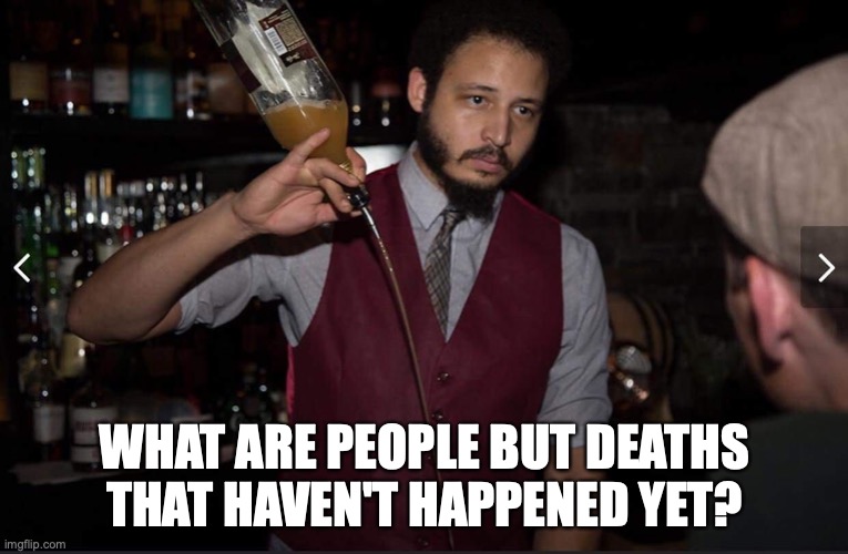 Some nights send you to an early grave | WHAT ARE PEOPLE BUT DEATHS THAT HAVEN'T HAPPENED YET? | image tagged in annoyed bartender,death,karens | made w/ Imgflip meme maker