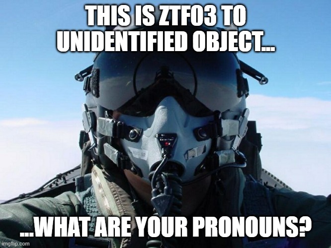 pronouns | THIS IS ZTF03 TO UNIDENTIFIED OBJECT... ...WHAT ARE YOUR PRONOUNS? | image tagged in fighter pilot | made w/ Imgflip meme maker