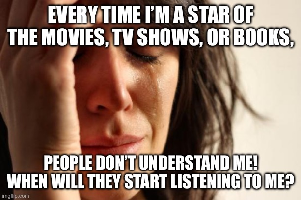 When Will They Listen to Me? | EVERY TIME I’M A STAR OF THE MOVIES, TV SHOWS, OR BOOKS, PEOPLE DON’T UNDERSTAND ME! WHEN WILL THEY START LISTENING TO ME? | image tagged in memes,first world problems,listening,not listening,media | made w/ Imgflip meme maker