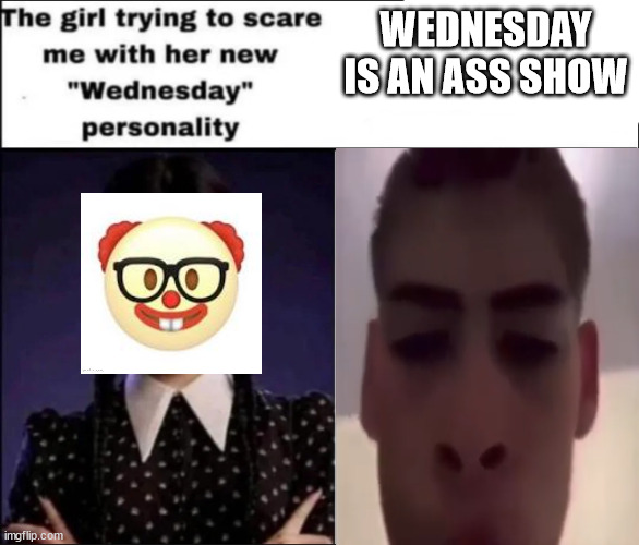Cry about it. | WEDNESDAY IS AN ASS SHOW | image tagged in the girl trying to scare me with her new wednesday personality | made w/ Imgflip meme maker