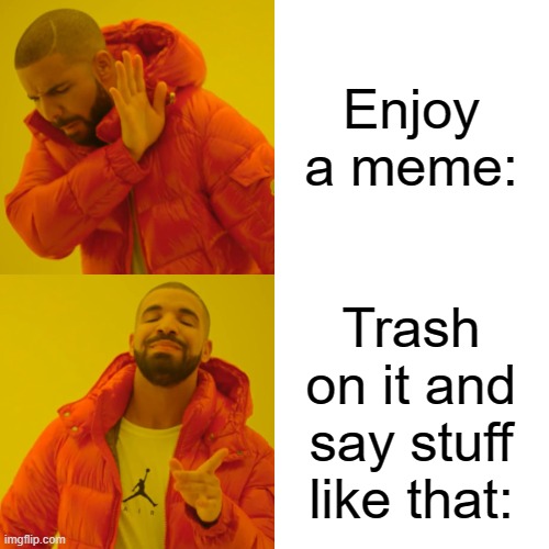 Enjoy a meme: Trash on it and say stuff like that: | image tagged in memes,drake hotline bling | made w/ Imgflip meme maker