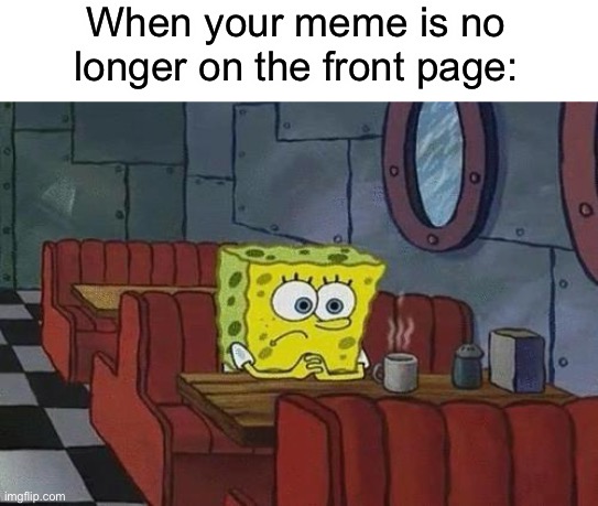 Sad | When your meme is no longer on the front page: | image tagged in spongebob coffee,memes,front page,frontpage | made w/ Imgflip meme maker