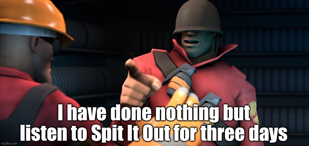 I have literally had Spit It Out in my head for almost a week now, send help | I have done nothing but listen to Spit It Out for three days | image tagged in tf2 i have done nothing but teleport bread for three days,slipknot,help me,why are you reading the tags,amogus | made w/ Imgflip meme maker