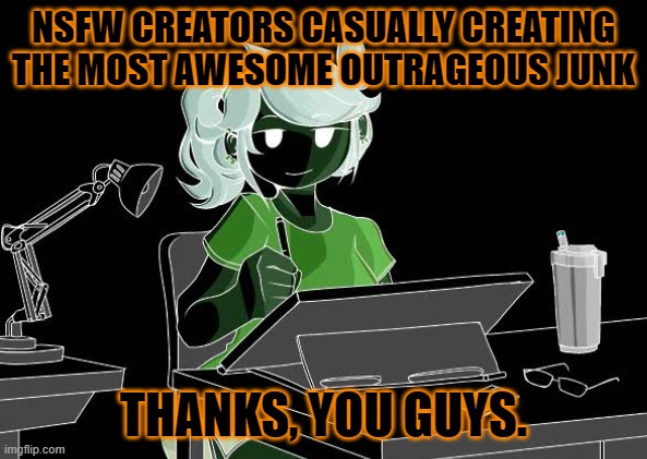 nsfw creators | NSFW CREATORS CASUALLY CREATING THE MOST AWESOME OUTRAGEOUS JUNK; THANKS, YOU GUYS. | image tagged in jaiden animations,memes,thanks | made w/ Imgflip meme maker
