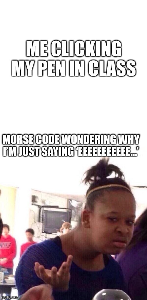 Morse code | ME CLICKING MY PEN IN CLASS; MORSE CODE WONDERING WHY I’M JUST SAYING ‘EEEEEEEEEEE…’ | image tagged in memes,black girl wat,morse code | made w/ Imgflip meme maker