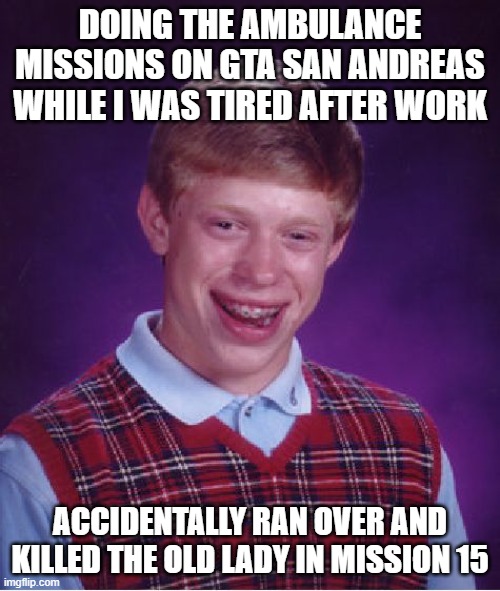 If only the PC version has Save State/Load State feature | DOING THE AMBULANCE MISSIONS ON GTA SAN ANDREAS WHILE I WAS TIRED AFTER WORK; ACCIDENTALLY RAN OVER AND KILLED THE OLD LADY IN MISSION 15 | image tagged in memes,bad luck brian,gta san andreas | made w/ Imgflip meme maker
