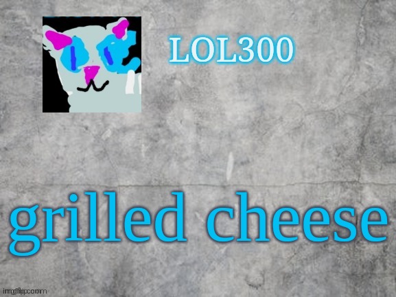 Lol300 announcement 2.0 | grilled cheese | image tagged in lol300 announcement 2 0 | made w/ Imgflip meme maker
