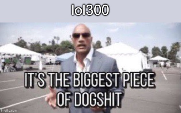 it's the biggest piece of dogshit | lol300 | image tagged in it's the biggest piece of dogshit | made w/ Imgflip meme maker