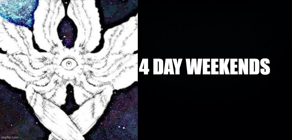 4 DAY WEEKENDS | image tagged in black background | made w/ Imgflip meme maker