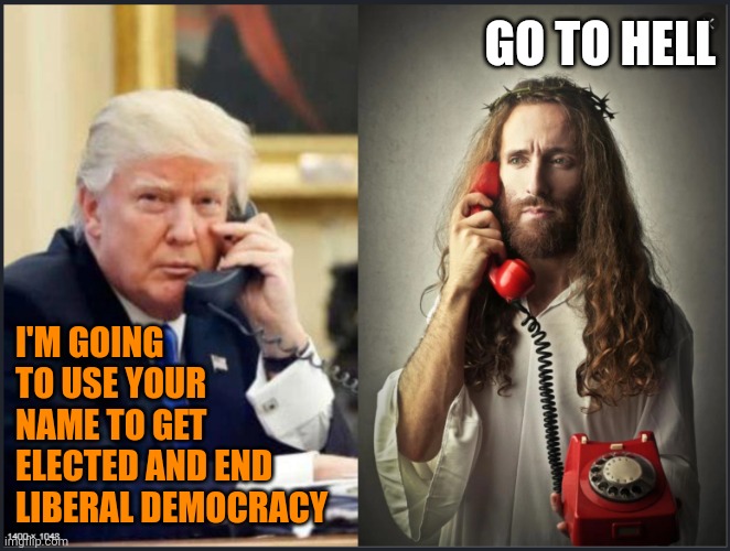 Trump Jesus convo | I'M GOING TO USE YOUR NAME TO GET ELECTED AND END LIBERAL DEMOCRACY GO TO HELL | image tagged in trump jesus convo | made w/ Imgflip meme maker