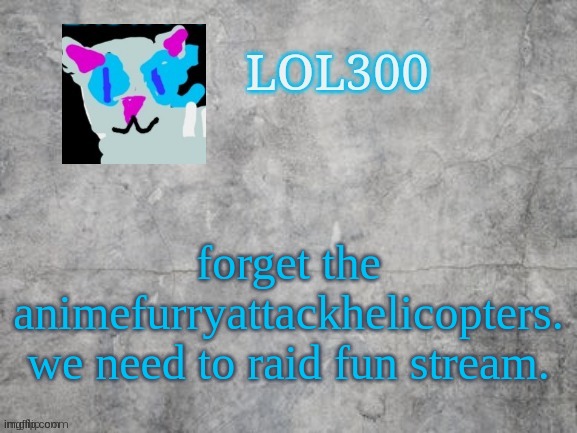 hope this does'nt land me a ban | forget the animefurryattackhelicopters. we need to raid fun stream. | image tagged in lol300 announcement 2 0 | made w/ Imgflip meme maker