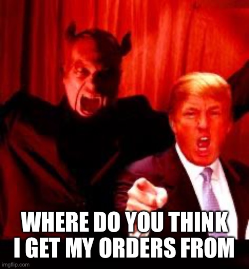 Donald Trump and Satan | WHERE DO YOU THINK I GET MY ORDERS FROM | image tagged in donald trump and satan | made w/ Imgflip meme maker