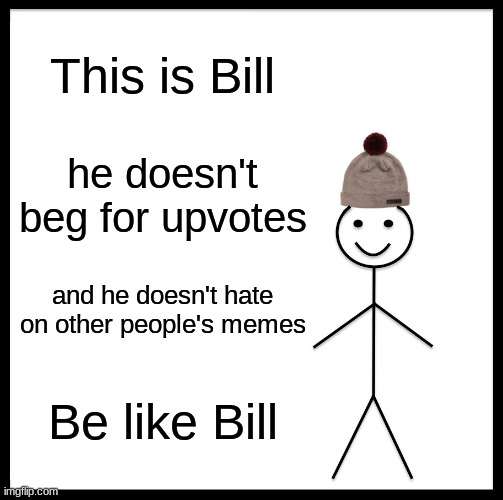 why can't you be more like bill | This is Bill; he doesn't beg for upvotes; and he doesn't hate on other people's memes; Be like Bill | image tagged in memes,be like bill | made w/ Imgflip meme maker