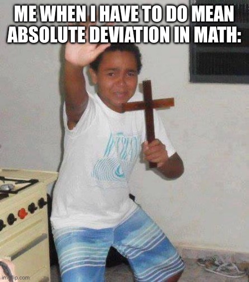 kid with cross | ME WHEN I HAVE TO DO MEAN ABSOLUTE DEVIATION IN MATH: | image tagged in kid with cross,math | made w/ Imgflip meme maker