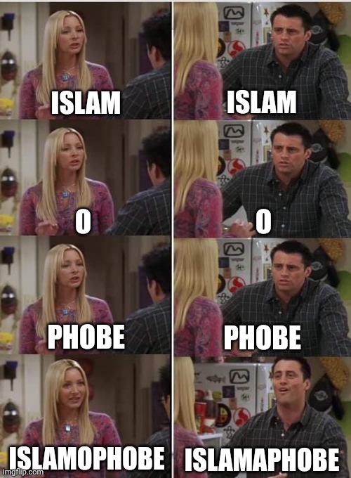 It's Called IslamOOOOOphobe. Don't Know Where Did "Islamaphobe" Came From, and it's so Cringe to Say it | ISLAM; ISLAM; O; O; PHOBE; PHOBE; ISLAMOPHOBE; ISLAMAPHOBE | image tagged in phoebe joey,joey repeat after me,islam,islamophobia,cringe | made w/ Imgflip meme maker